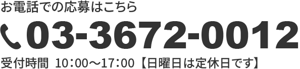 お電話での応募はこちら / TEL：03-3672-0012 / 受付時間  10：00〜17：00  【【定休日は日曜です】】