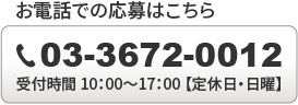 お電話での応募はこちら / TEL：03-3672-0012 / 受付時間  10：00〜17：00  【定休日は日曜です】